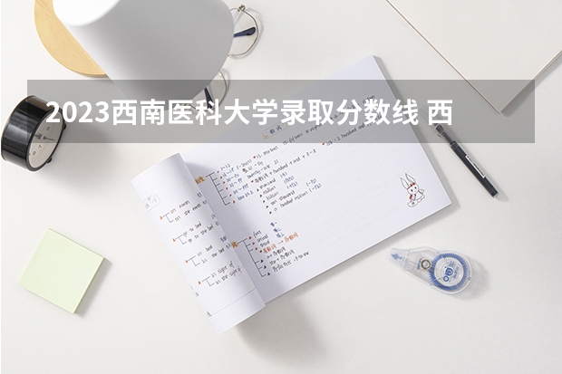 2023西南医科大学录取分数线 西南医科大学分数线