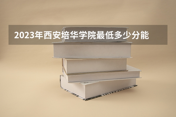 2023年西安培华学院最低多少分能录取 陕西历年录取分数线是多少