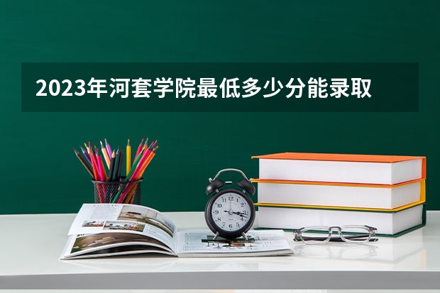 2023年河套学院最低多少分能录取 内蒙古历年录取分数线是多少