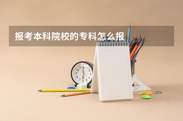 报考本科院校的专科怎么报