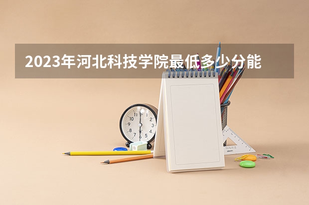 2023年河北科技学院最低多少分能录取 河北历年录取分数线是多少
