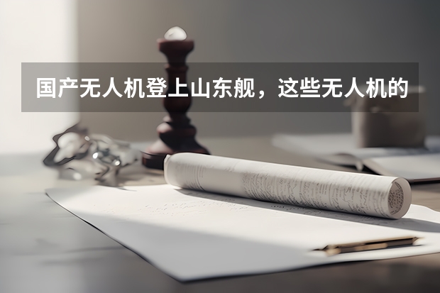 国产无人机登上山东舰，这些无人机的主要作用是什么？