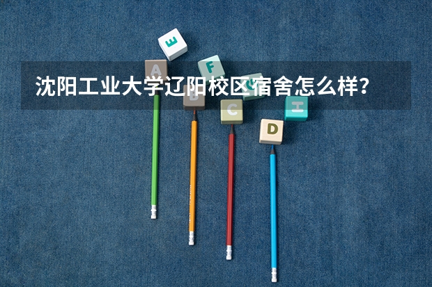 沈阳工业大学辽阳校区宿舍怎么样?