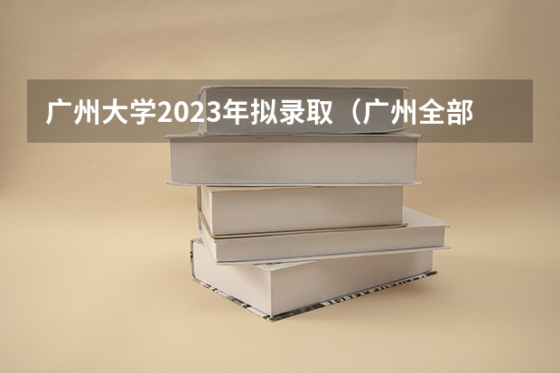 广州大学2023年拟录取（广州全部大学名单）