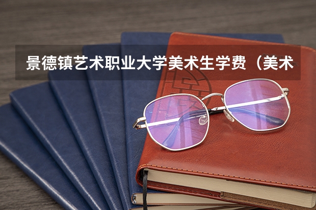 景德镇艺术职业大学美术生学费（美术类大专院校排名）