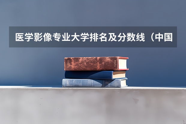 医学影像专业大学排名及分数线（中国医科大学分数线）