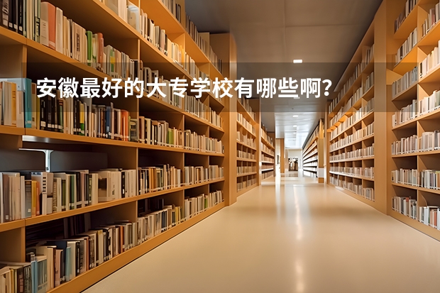 安徽最好的大专学校有哪些啊？