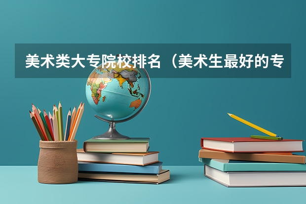 美术类大专院校排名（美术生最好的专科 美术生专科学校排名）