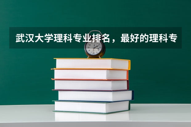 武汉大学理科专业排名，最好的理科专业有哪些