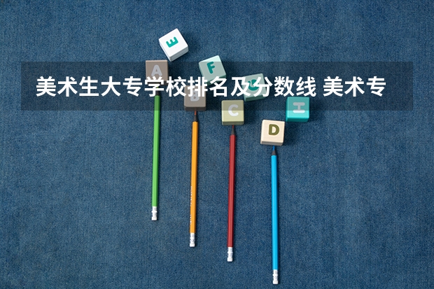 美术生大专学校排名及分数线 美术专业专科比较好的学校