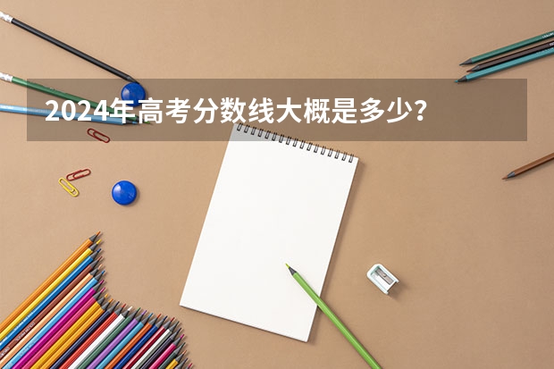 2024年高考分数线大概是多少？