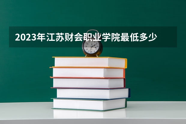 2023年江苏财会职业学院最低多少分能录取 江苏历年录取分数线是多少