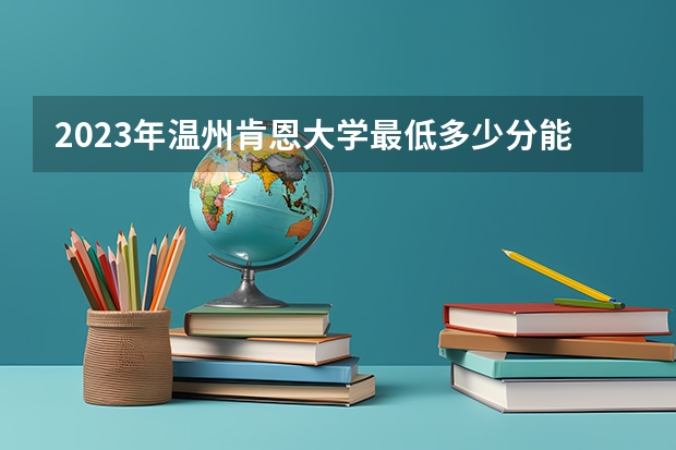 2023年温州肯恩大学最低多少分能录取 浙江历年录取分数线是多少