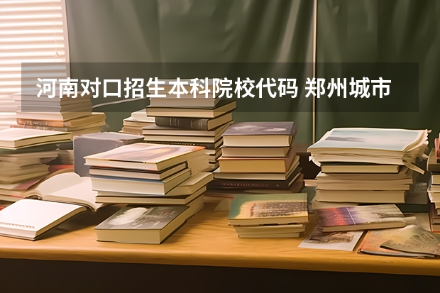 河南对口招生本科院校代码 郑州城市职业学院河南招生代码