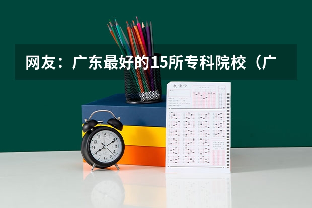 网友：广东最好的15所专科院校（广东较好的专科公办学校）