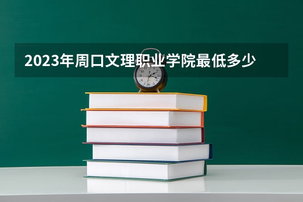 2023年周口文理职业学院最低多少分能录取 河南历年录取分数线是多少