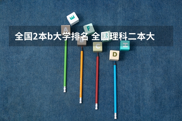 全国2本b大学排名 全国理科二本大学排名一览表