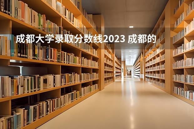 成都大学录取分数线2023 成都的大学排名及录取分数