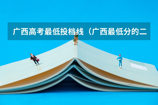 广西高考最低投档线（广西最低分的二本大学）