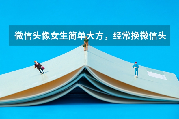 微信头像女生简单大方，经常换微信头像的女人是什么样的性格