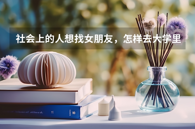 社会上的人想找女朋友,怎样去大学里面找?有什么方法指引一二?