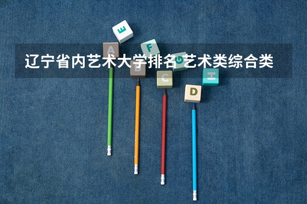 辽宁省内艺术大学排名 艺术类综合类大学排名