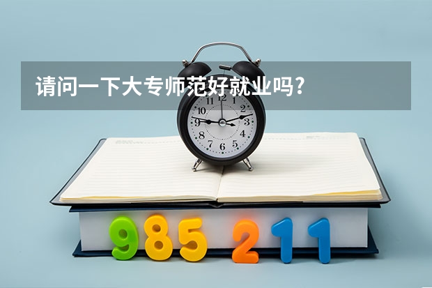 请问一下大专师范好就业吗?