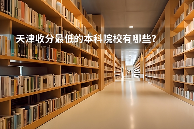 天津收分最低的本科院校有哪些？
