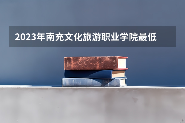 2023年南充文化旅游职业学院最低多少分能录取 四川历年录取分数线是多少