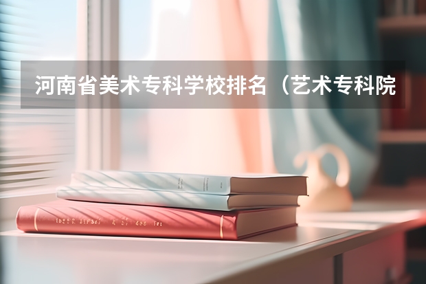 河南省美术专科学校排名（艺术专科院校排名）