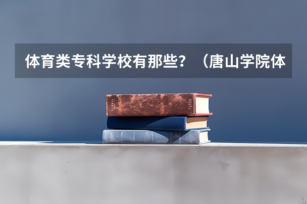 体育类专科学校有那些？（唐山学院体育生录取分数线）