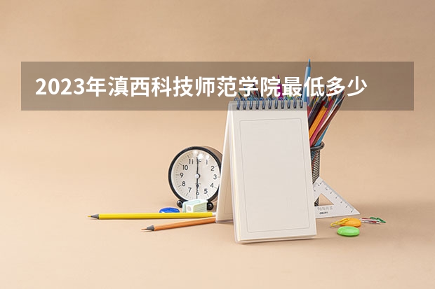 2023年滇西科技师范学院最低多少分能录取 云南历年录取分数线是多少