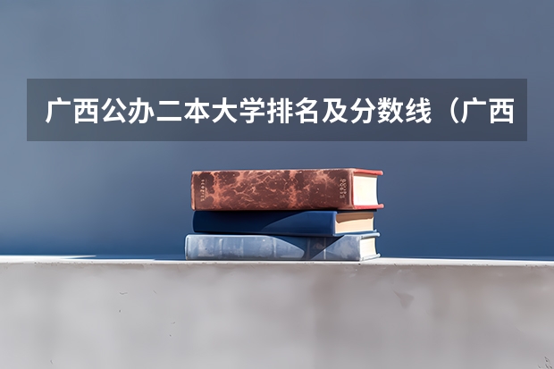 广西公办二本大学排名及分数线（广西最低分的二本大学）
