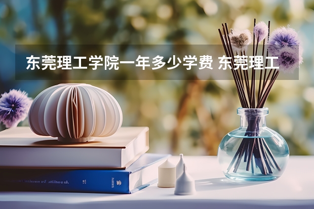 东莞理工学院一年多少学费 东莞理工学院学校好不好