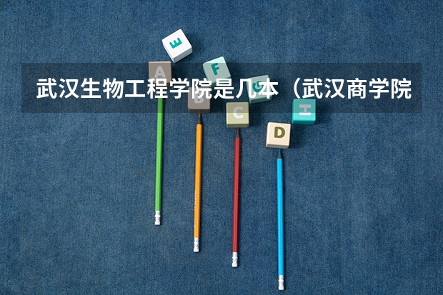 武汉生物工程学院是几本（武汉商学院的本科是二本还是三本）