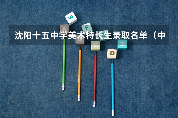 沈阳十五中学美术特长生录取名单(中考)(2023年沈阳化工大学研究生拟录取名单)