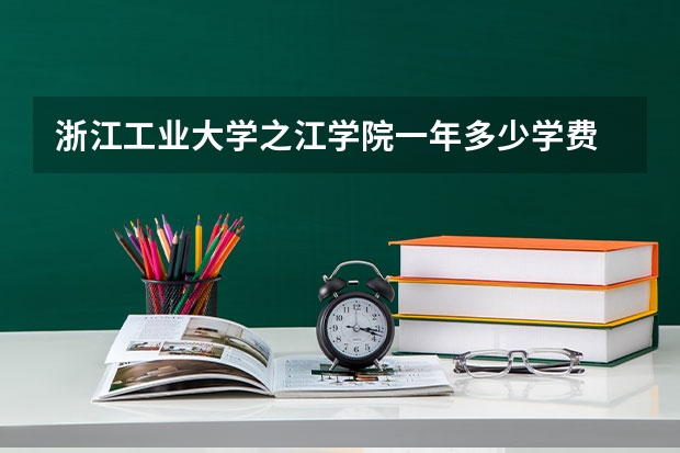 浙江工业大学之江学院一年多少学费 浙江工业大学之江学院学校好不好