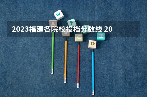 2023福建各院校投档分数线 2023年福建各校分数线