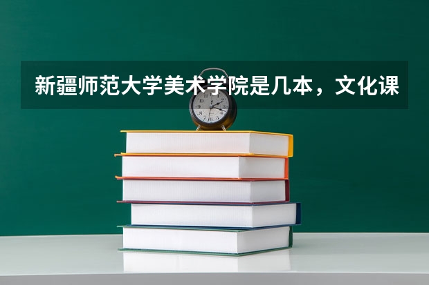 新疆师范大学美术学院是几本，文化课要多少？
