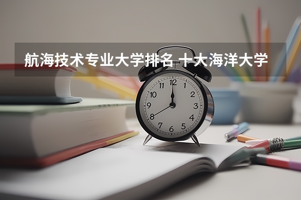 航海技术专业大学排名 十大海洋大学排行榜