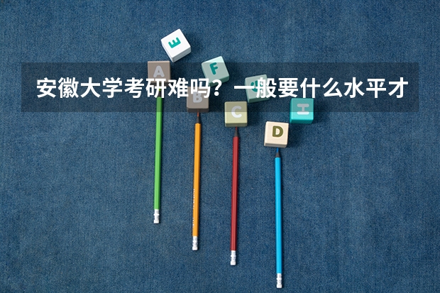 安徽大学考研难吗?一般要什么水平才可以进入?