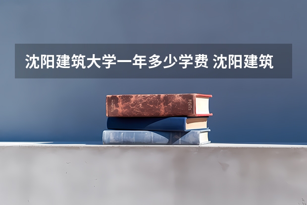沈阳建筑大学一年多少学费 沈阳建筑大学学校好不好