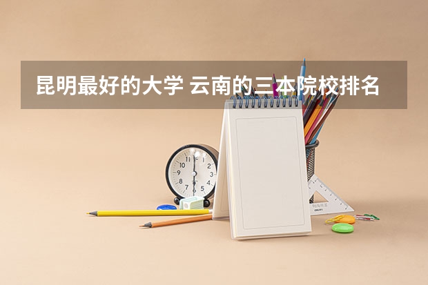 昆明最好的大学 云南的三本院校排名