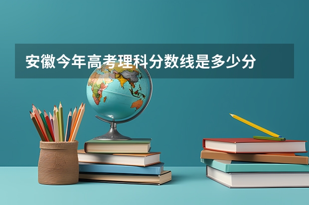 安徽今年高考理科分数线是多少分