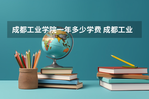 成都工业学院一年多少学费 成都工业学院学校好不好