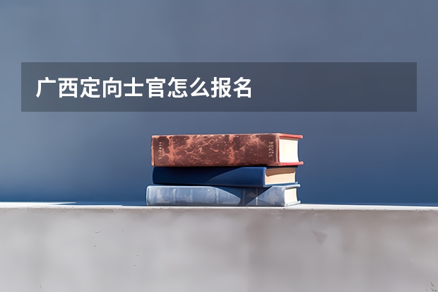广西定向士官怎么报名
