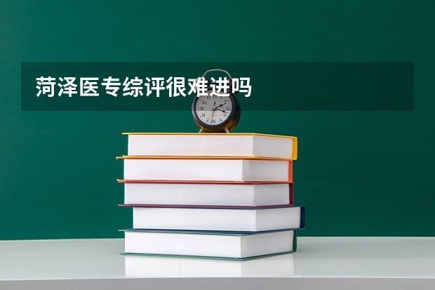 菏泽医专综评很难进吗