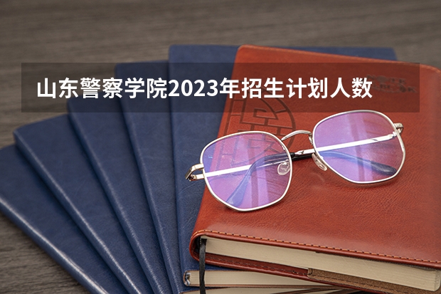 山东警察学院2023年招生计划人数（山东警校录取分数线）