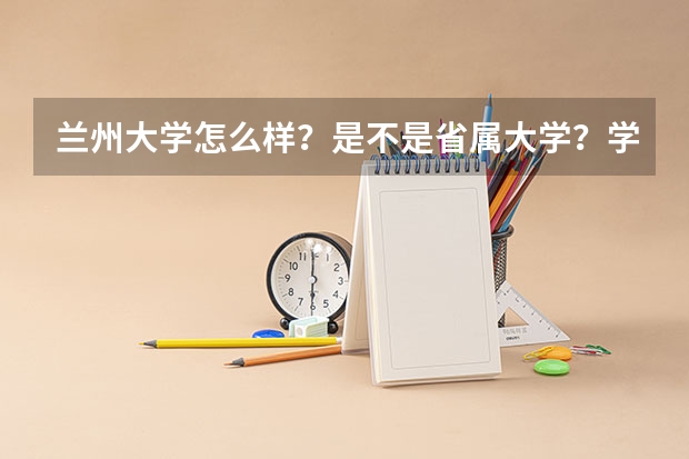 兰州大学怎么样？是不是省属大学？学校校风如何？