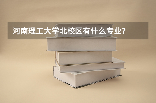 河南理工大学北校区有什么专业？